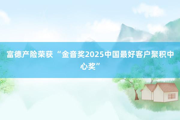 富德产险荣获 “金音奖2025中国最好客户聚积中心奖”